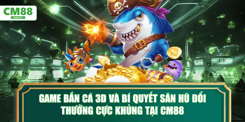 game-ban-ca-3d-va-bi-quyet-san-hu-doi-thuong-cuc-khung-tai-cm88